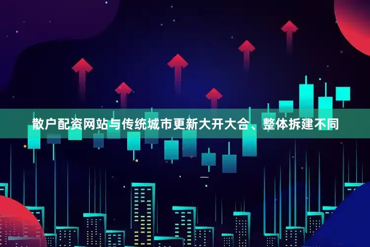 散户配资网站与传统城市更新大开大合、整体拆建不同