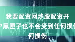 我要配资网炒股配资开户黑匣子也不会受到任何损伤