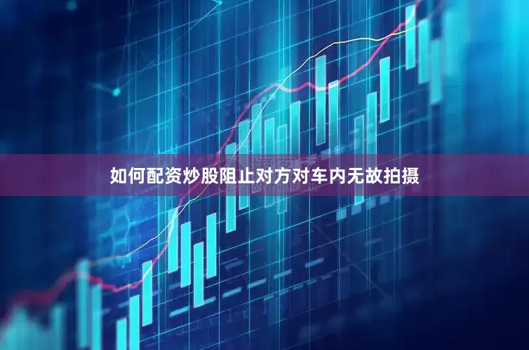 如何配资炒股阻止对方对车内无故拍摄