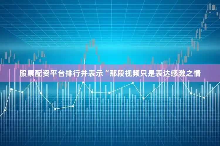股票配资平台排行并表示“那段视频只是表达感激之情