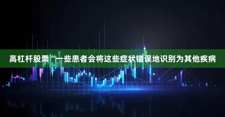 高杠杆股票“一些患者会将这些症状错误地识别为其他疾病