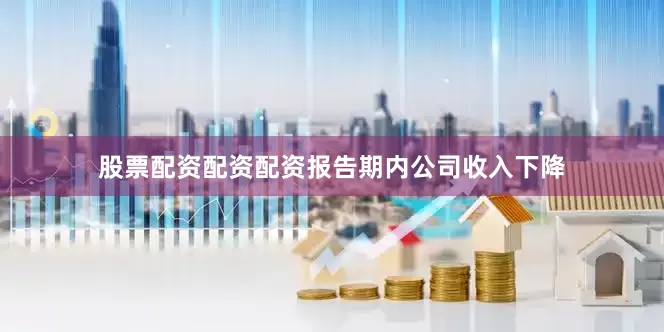 股票配资配资配资报告期内公司收入下降