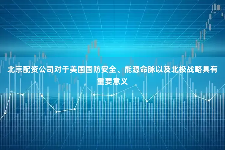 北京配资公司对于美国国防安全、能源命脉以及北极战略具有重要意义