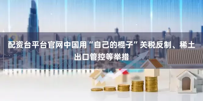 配资台平台官网中国用“自己的棍子”关税反制、稀土出口管控等举措