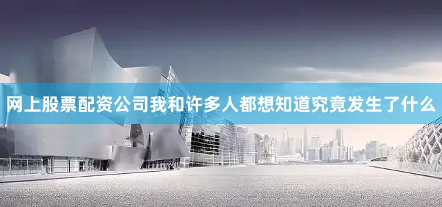 网上股票配资公司我和许多人都想知道究竟发生了什么