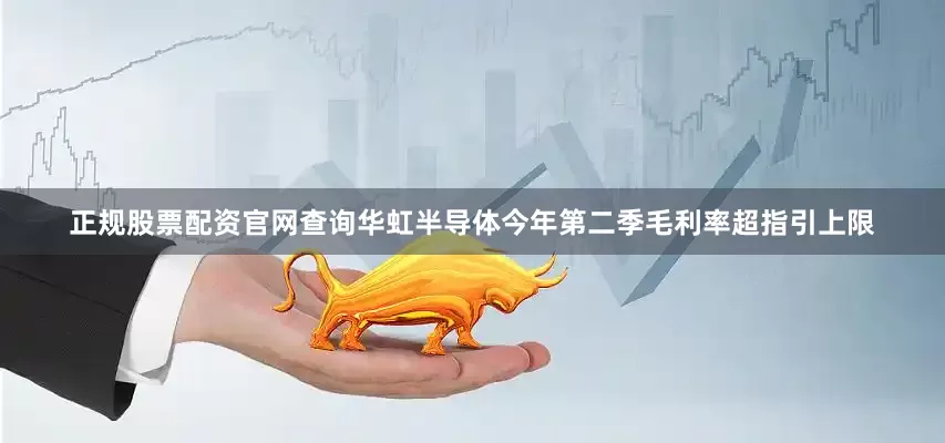 正规股票配资官网查询　　华虹半导体今年第二季毛利率超指引上限