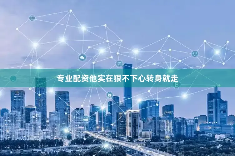 专业配资他实在狠不下心转身就走