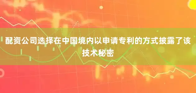 配资公司选择在中国境内以申请专利的方式披露了该技术秘密