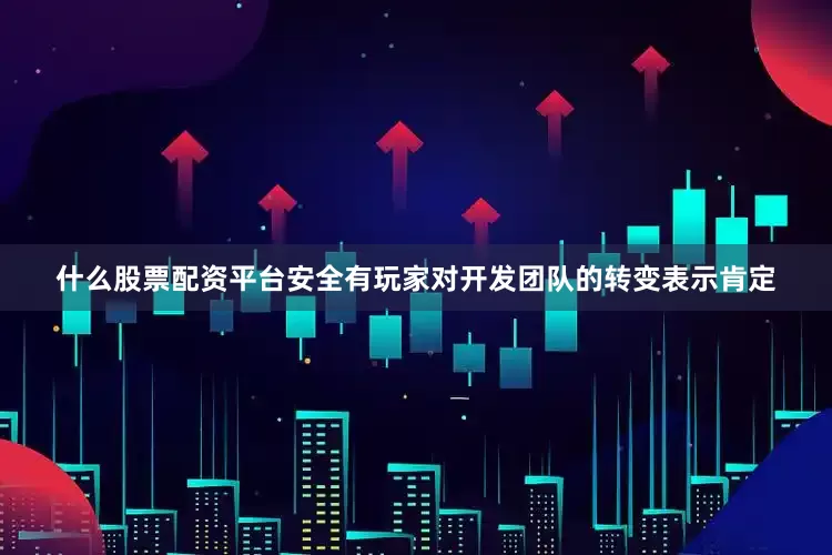 什么股票配资平台安全有玩家对开发团队的转变表示肯定