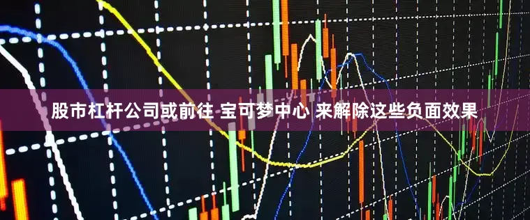 股市杠杆公司或前往 宝可梦中心 来解除这些负面效果